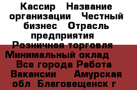 Кассир › Название организации ­ Честный бизнес › Отрасль предприятия ­ Розничная торговля › Минимальный оклад ­ 1 - Все города Работа » Вакансии   . Амурская обл.,Благовещенск г.